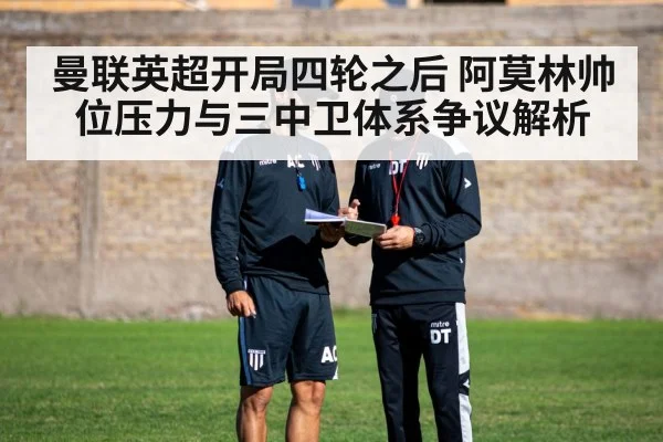 曼联英超开局四轮之后 阿莫林帅位压力与三中卫体系争议解析