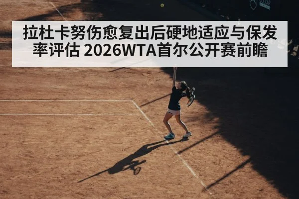 拉杜卡努伤愈复出后硬地适应与保发率评估 2026WTA首尔公开赛前瞻