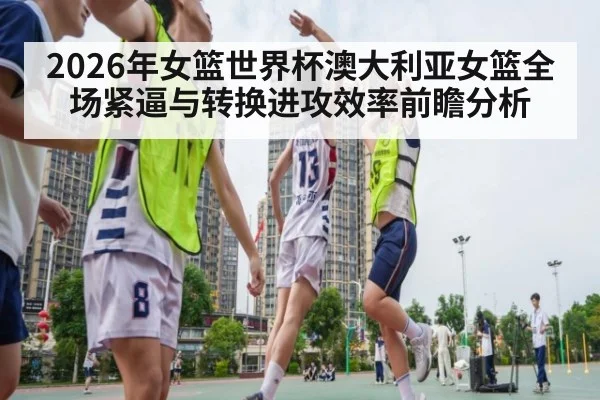 2026年女篮世界杯澳大利亚女篮全场紧逼与转换进攻效率前瞻分析