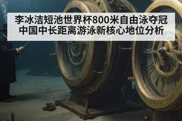 李冰洁短池世界杯800米自由泳夺冠 中国中长距离游泳新核心地位分析