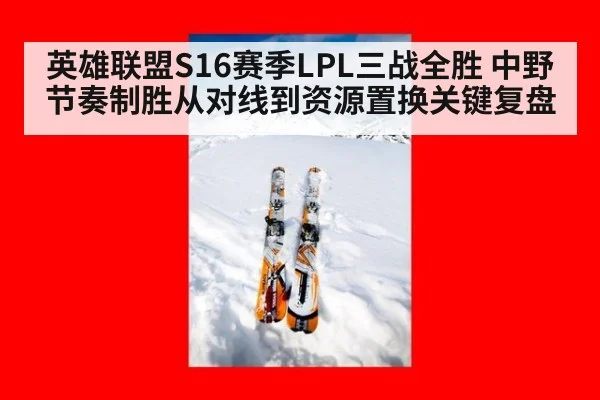 英雄联盟S16赛季LPL三战全胜 中野节奏制胜从对线到资源置换关键复盘