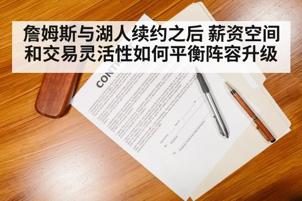 詹姆斯与湖人续约之后 薪资空间和交易灵活性如何平衡阵容升级