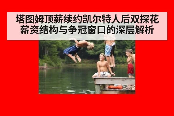塔图姆顶薪续约凯尔特人后双探花薪资结构与争冠窗口的深层解析