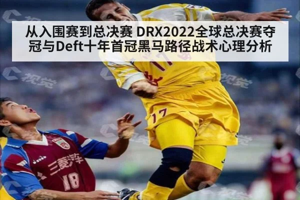 从入围赛到总决赛 DRX2022全球总决赛夺冠与Deft十年首冠黑马路径战术心理分析