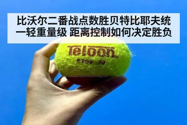比沃尔二番战点数胜贝特比耶夫统一轻重量级 距离控制如何决定胜负